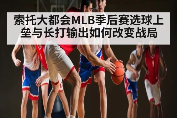 索托大都会MLB季后赛选球上垒与长打输出如何改变战局